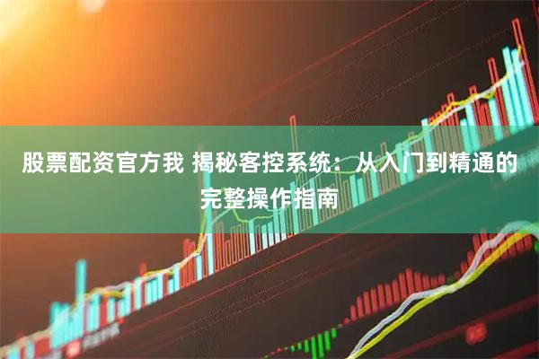 股票配资官方我 揭秘客控系统：从入门到精通的完整操作指南