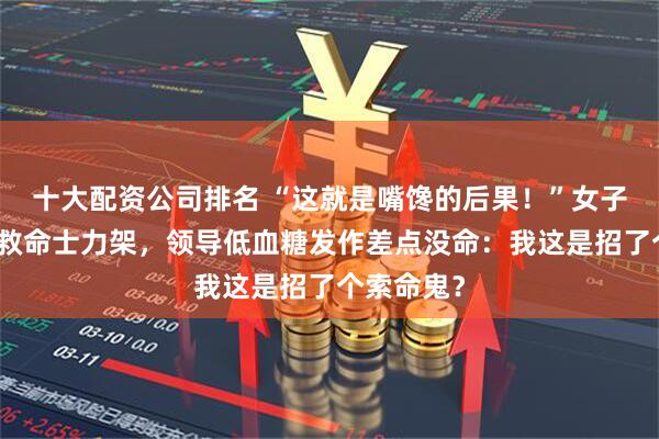 十大配资公司排名 “这就是嘴馋的后果！”女子偷吃领导救命士力架，领导低血糖发作差点没命：我这是招了个索命鬼？